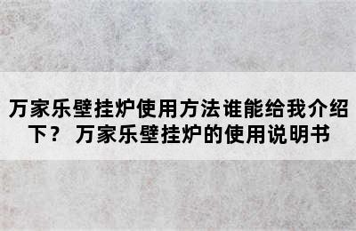 万家乐壁挂炉使用方法谁能给我介绍下？ 万家乐壁挂炉的使用说明书